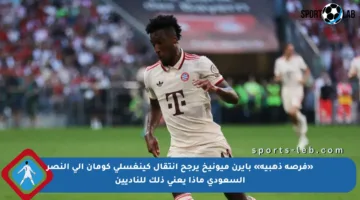 «فرصة ذهبية» بايرن ميونيخ يرجح انتقال كينغسلي كومان إلى النصر السعودي ماذا يعني ذلك للناديين